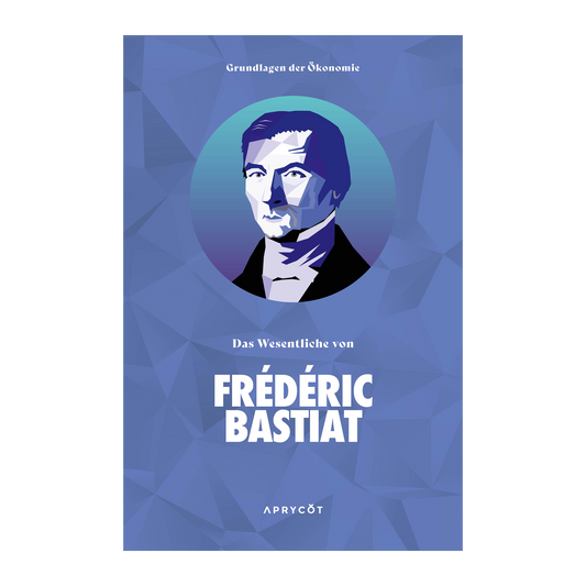 Grundlagen der Ökonomie: Das Wesentliche von Frédéric Bastiat